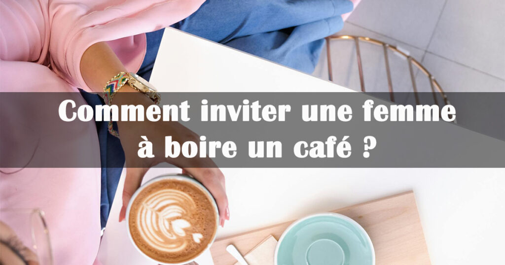 Comment inviter une femme à boire un café