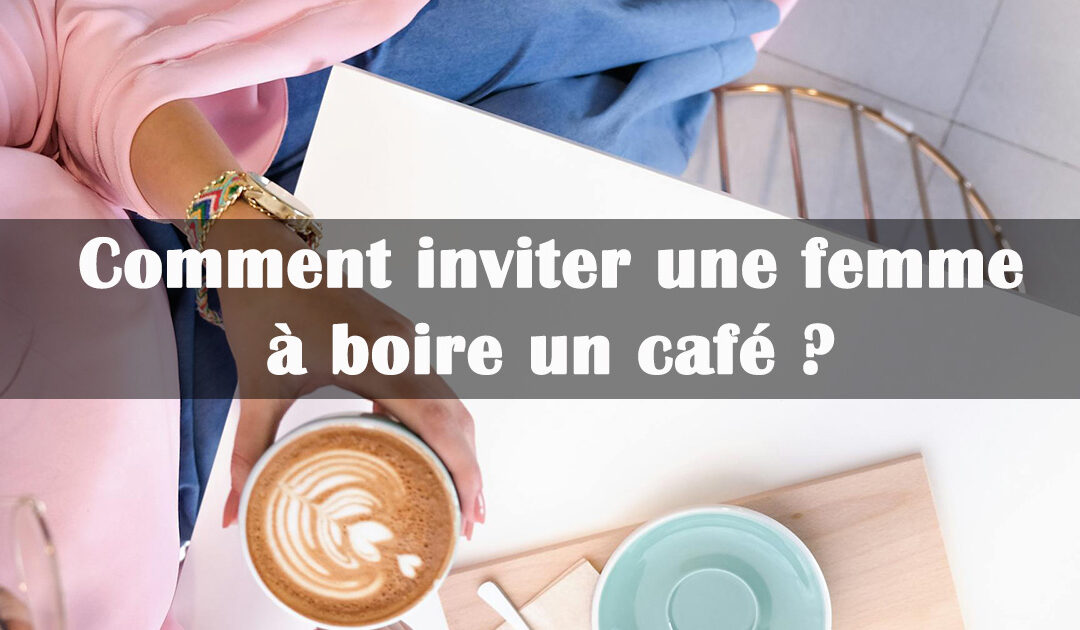 Comment inviter une femme à boire un café